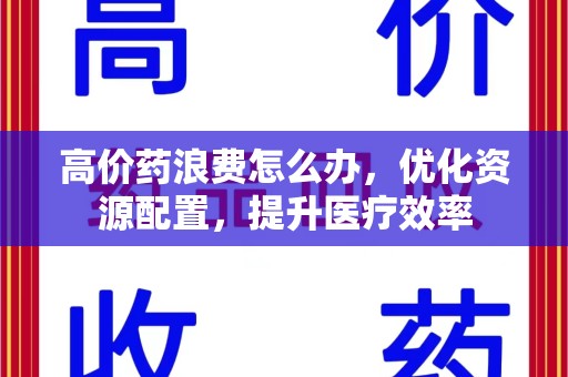 温州高价药浪费怎么办，优化资源配置，提升医疗效率